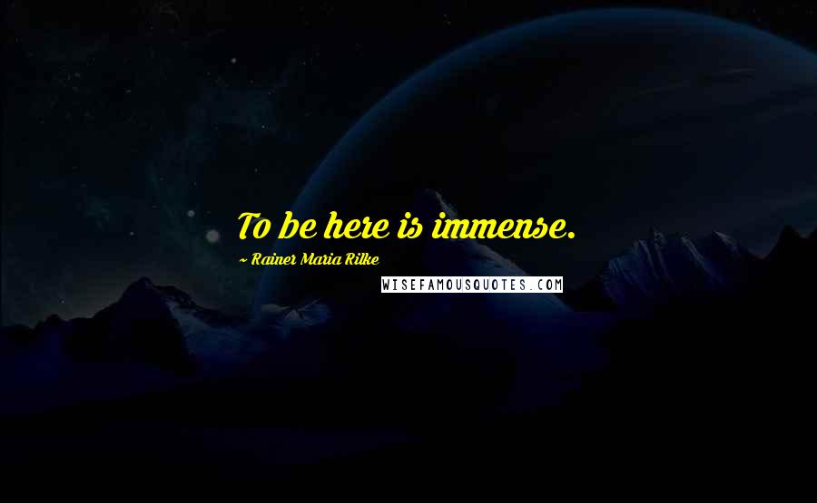 Rainer Maria Rilke Quotes: To be here is immense.