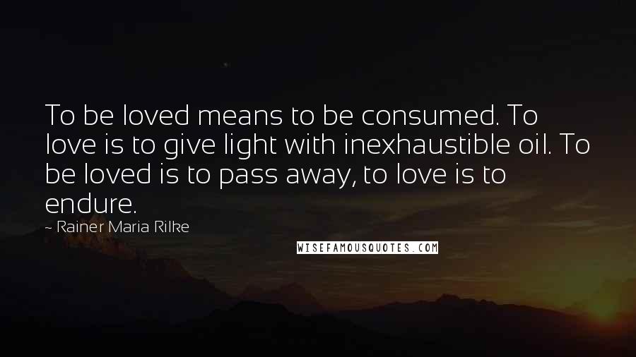 Rainer Maria Rilke Quotes: To be loved means to be consumed. To love is to give light with inexhaustible oil. To be loved is to pass away, to love is to endure.