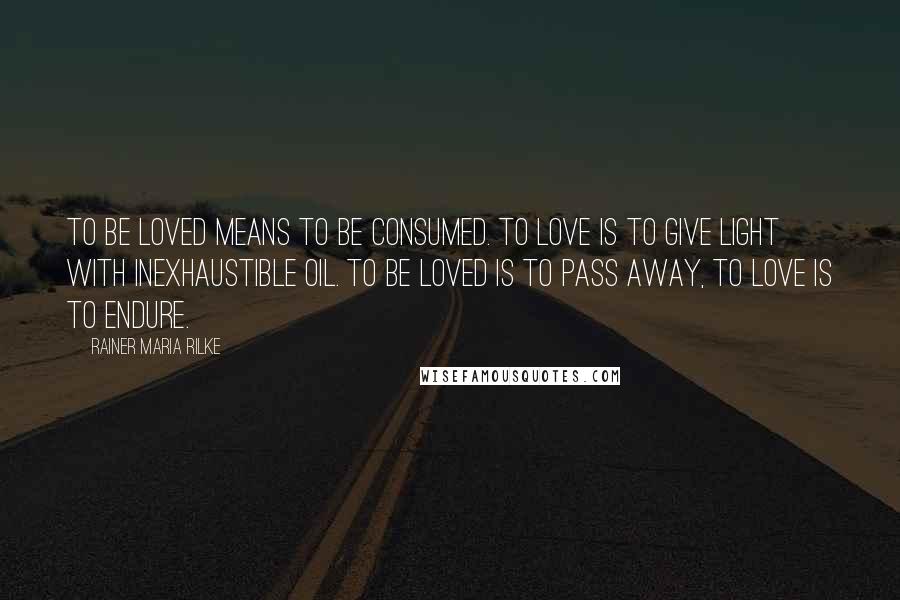 Rainer Maria Rilke Quotes: To be loved means to be consumed. To love is to give light with inexhaustible oil. To be loved is to pass away, to love is to endure.