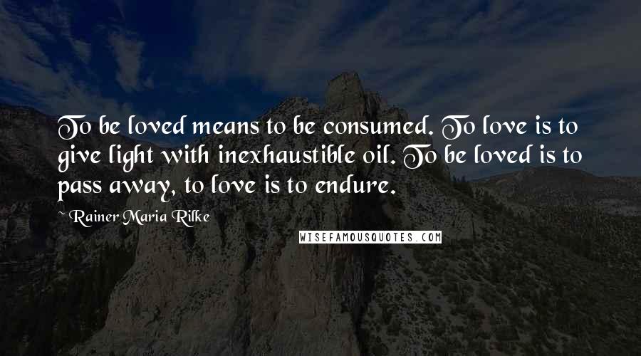 Rainer Maria Rilke Quotes: To be loved means to be consumed. To love is to give light with inexhaustible oil. To be loved is to pass away, to love is to endure.