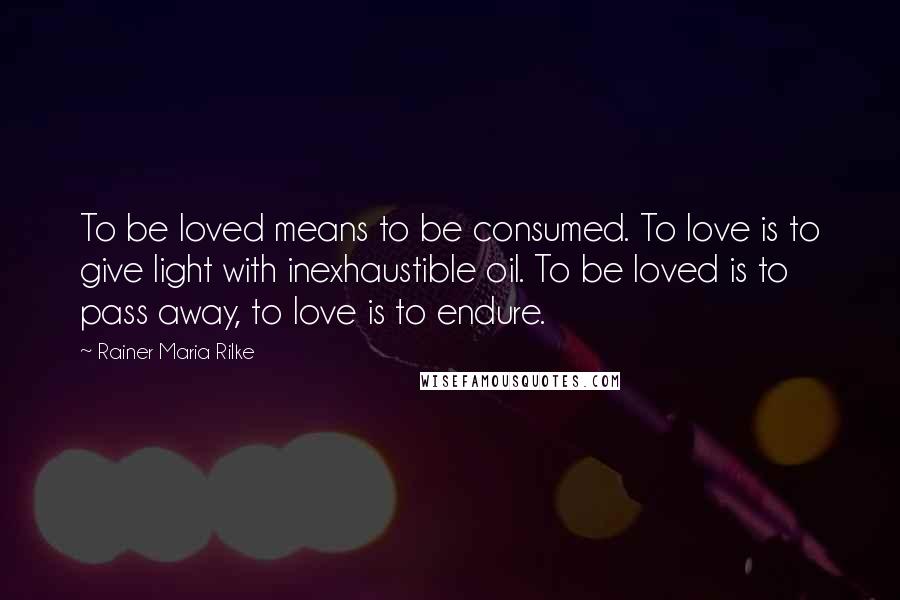 Rainer Maria Rilke Quotes: To be loved means to be consumed. To love is to give light with inexhaustible oil. To be loved is to pass away, to love is to endure.