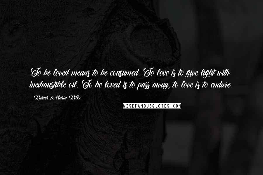 Rainer Maria Rilke Quotes: To be loved means to be consumed. To love is to give light with inexhaustible oil. To be loved is to pass away, to love is to endure.