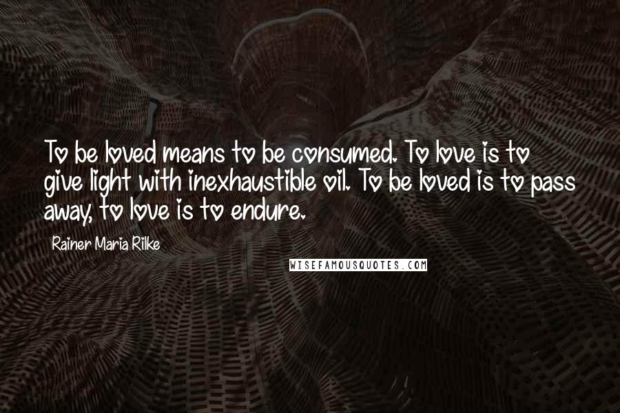 Rainer Maria Rilke Quotes: To be loved means to be consumed. To love is to give light with inexhaustible oil. To be loved is to pass away, to love is to endure.