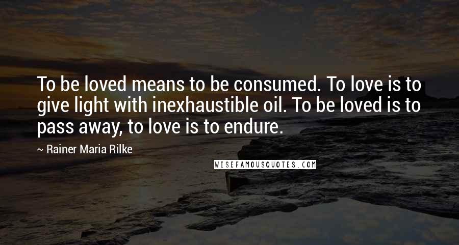 Rainer Maria Rilke Quotes: To be loved means to be consumed. To love is to give light with inexhaustible oil. To be loved is to pass away, to love is to endure.