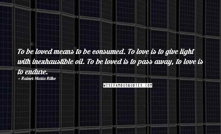 Rainer Maria Rilke Quotes: To be loved means to be consumed. To love is to give light with inexhaustible oil. To be loved is to pass away, to love is to endure.