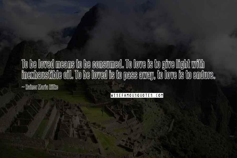 Rainer Maria Rilke Quotes: To be loved means to be consumed. To love is to give light with inexhaustible oil. To be loved is to pass away, to love is to endure.