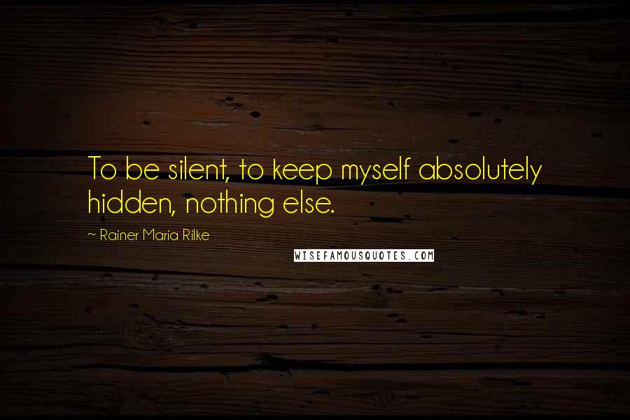 Rainer Maria Rilke Quotes: To be silent, to keep myself absolutely hidden, nothing else.