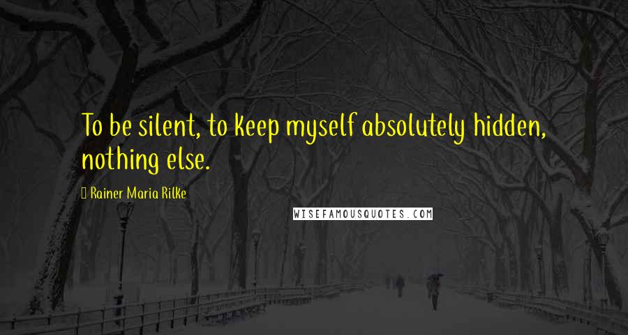 Rainer Maria Rilke Quotes: To be silent, to keep myself absolutely hidden, nothing else.