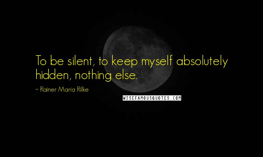 Rainer Maria Rilke Quotes: To be silent, to keep myself absolutely hidden, nothing else.