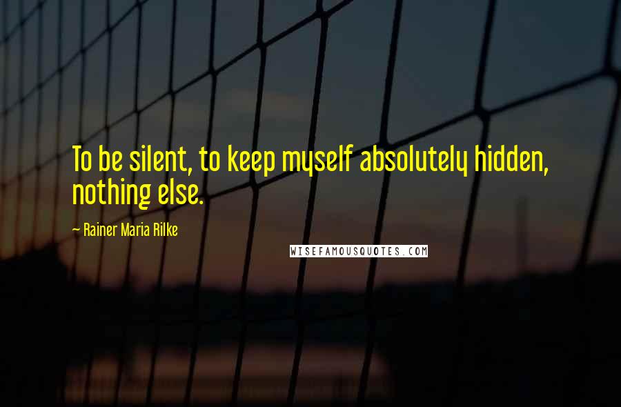 Rainer Maria Rilke Quotes: To be silent, to keep myself absolutely hidden, nothing else.