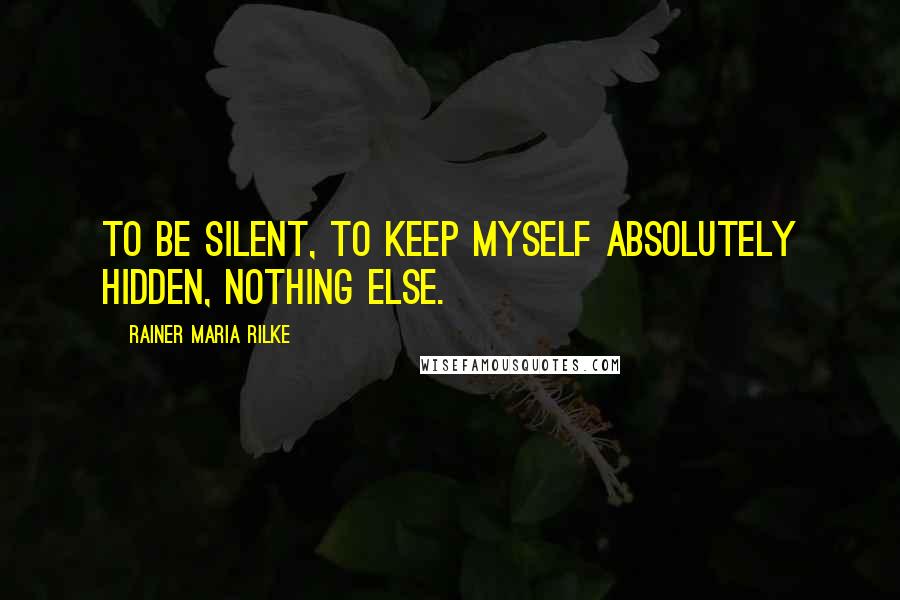 Rainer Maria Rilke Quotes: To be silent, to keep myself absolutely hidden, nothing else.