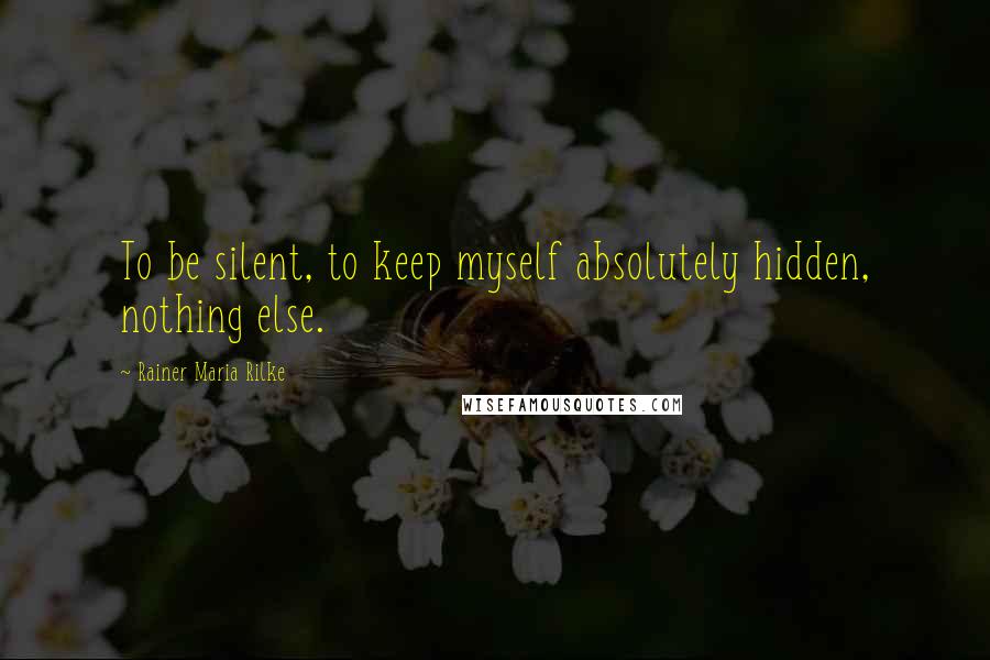 Rainer Maria Rilke Quotes: To be silent, to keep myself absolutely hidden, nothing else.