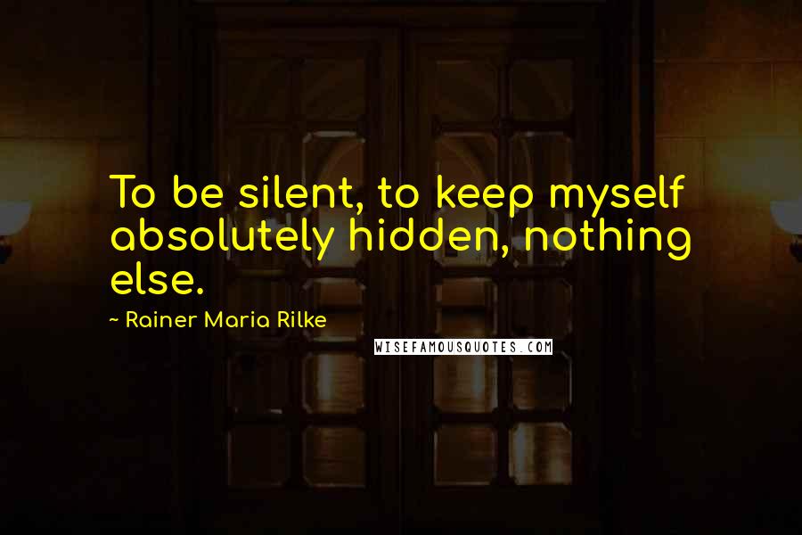 Rainer Maria Rilke Quotes: To be silent, to keep myself absolutely hidden, nothing else.