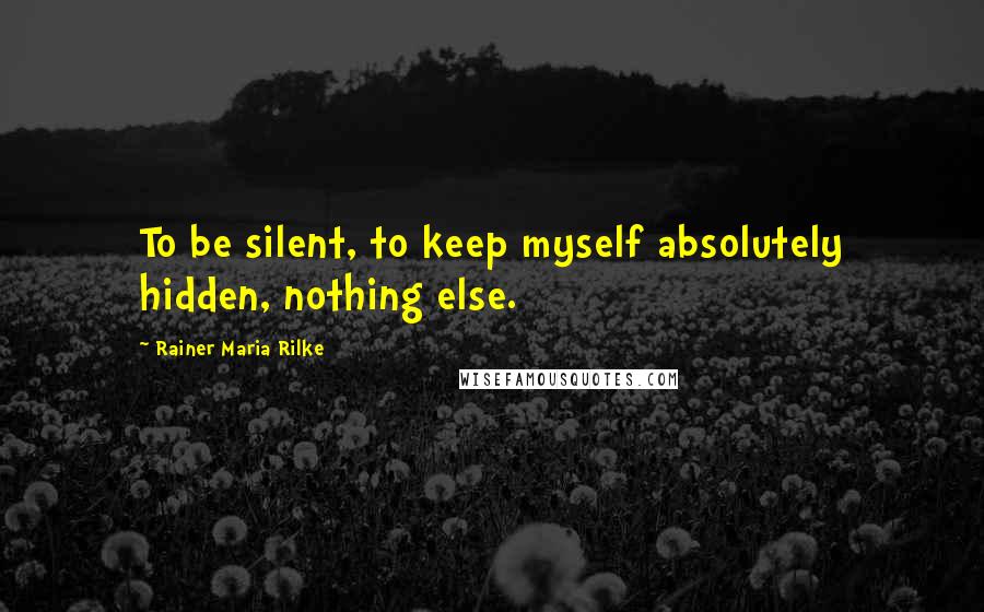 Rainer Maria Rilke Quotes: To be silent, to keep myself absolutely hidden, nothing else.