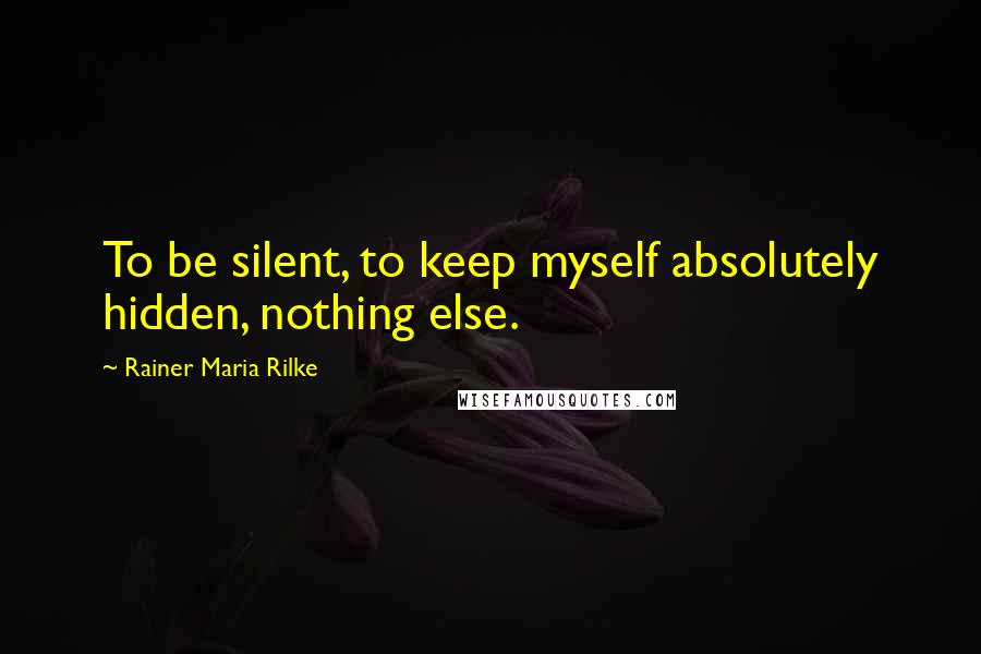 Rainer Maria Rilke Quotes: To be silent, to keep myself absolutely hidden, nothing else.