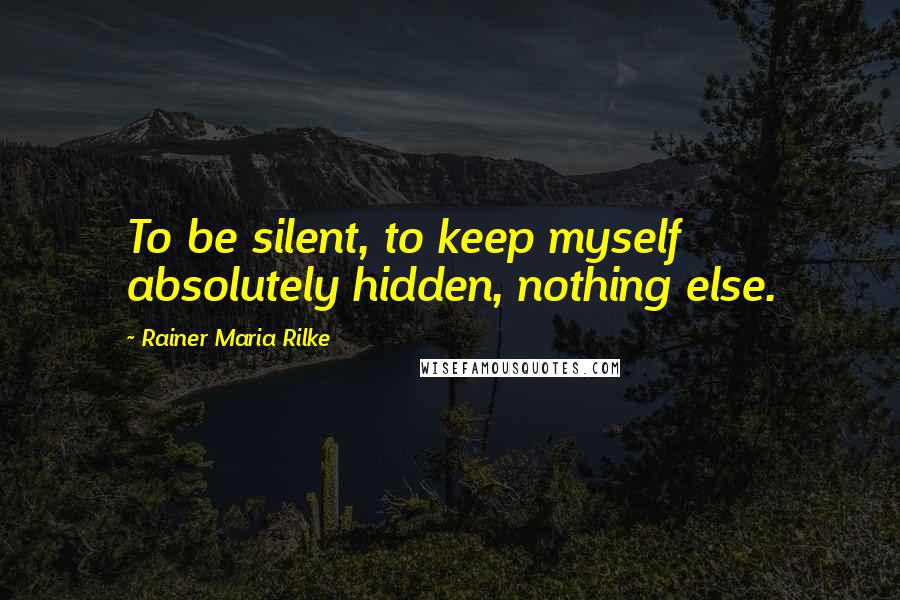 Rainer Maria Rilke Quotes: To be silent, to keep myself absolutely hidden, nothing else.