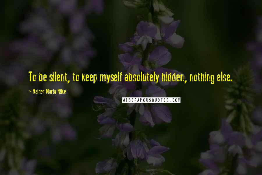 Rainer Maria Rilke Quotes: To be silent, to keep myself absolutely hidden, nothing else.