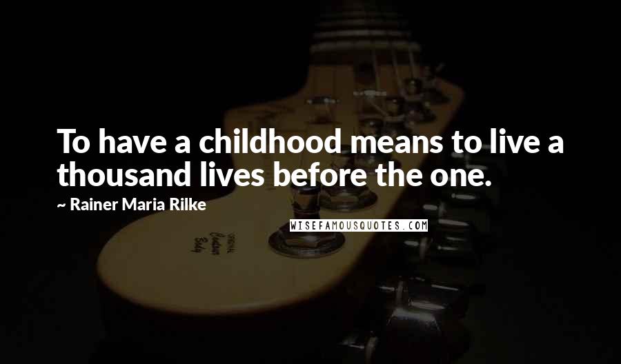 Rainer Maria Rilke Quotes: To have a childhood means to live a thousand lives before the one.