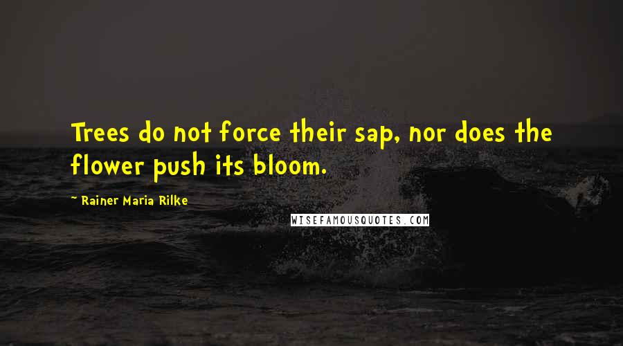 Rainer Maria Rilke Quotes: Trees do not force their sap, nor does the flower push its bloom.