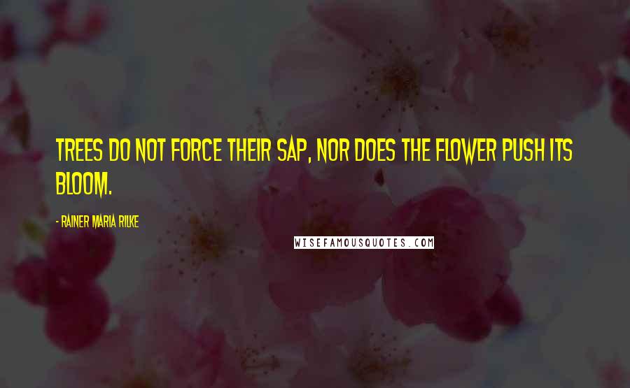 Rainer Maria Rilke Quotes: Trees do not force their sap, nor does the flower push its bloom.