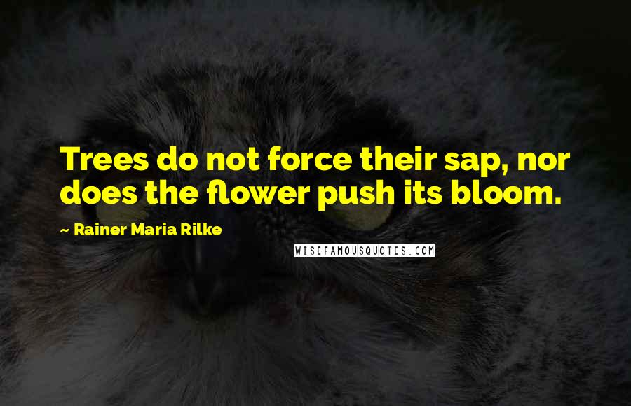 Rainer Maria Rilke Quotes: Trees do not force their sap, nor does the flower push its bloom.