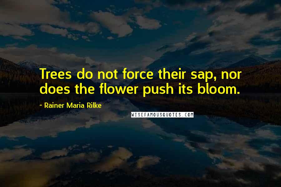 Rainer Maria Rilke Quotes: Trees do not force their sap, nor does the flower push its bloom.