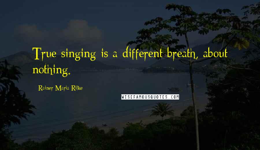 Rainer Maria Rilke Quotes: True singing is a different breath, about nothing.