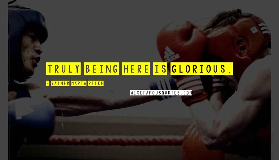 Rainer Maria Rilke Quotes: Truly being here is glorious.