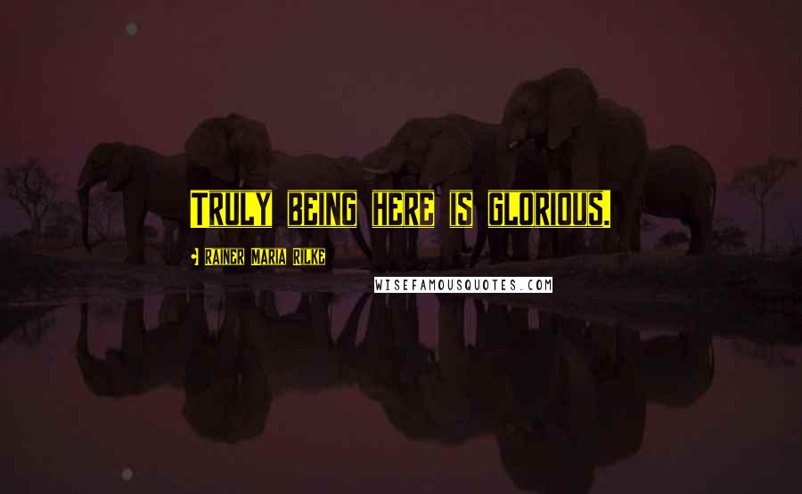 Rainer Maria Rilke Quotes: Truly being here is glorious.