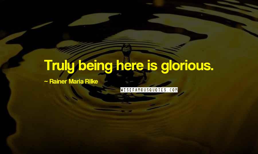 Rainer Maria Rilke Quotes: Truly being here is glorious.