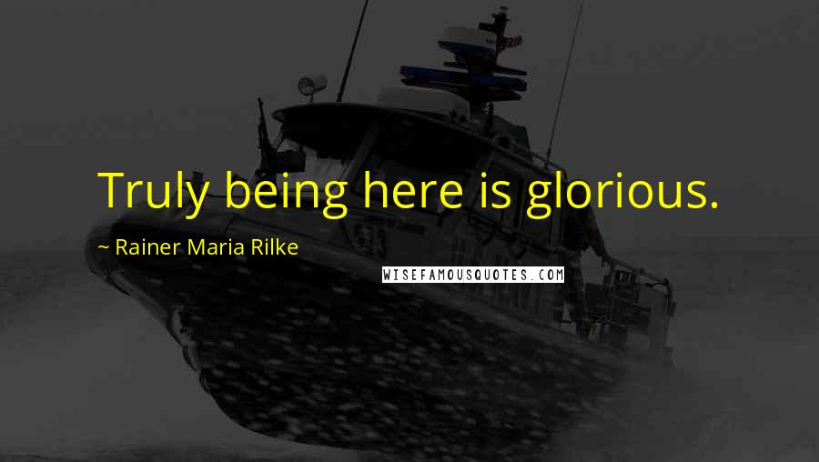 Rainer Maria Rilke Quotes: Truly being here is glorious.