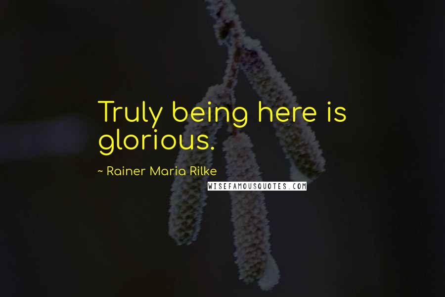 Rainer Maria Rilke Quotes: Truly being here is glorious.