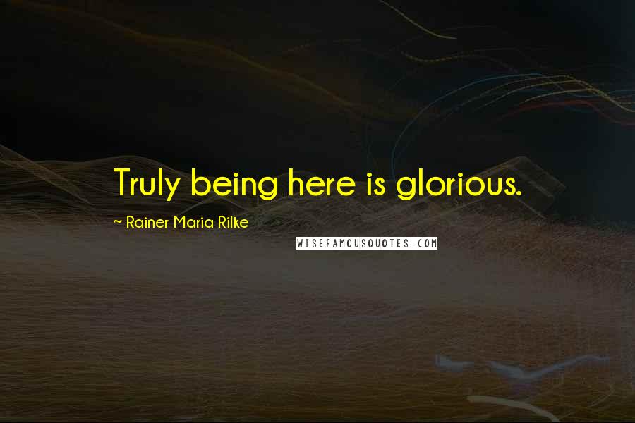 Rainer Maria Rilke Quotes: Truly being here is glorious.