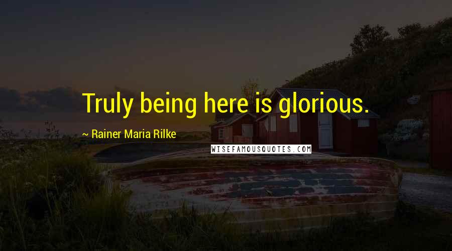 Rainer Maria Rilke Quotes: Truly being here is glorious.