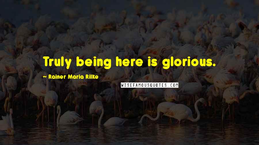 Rainer Maria Rilke Quotes: Truly being here is glorious.