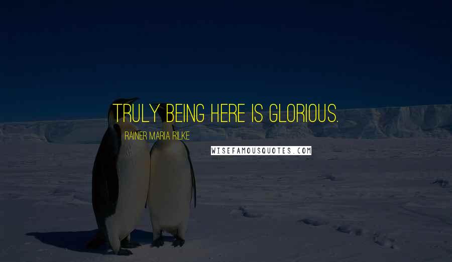 Rainer Maria Rilke Quotes: Truly being here is glorious.