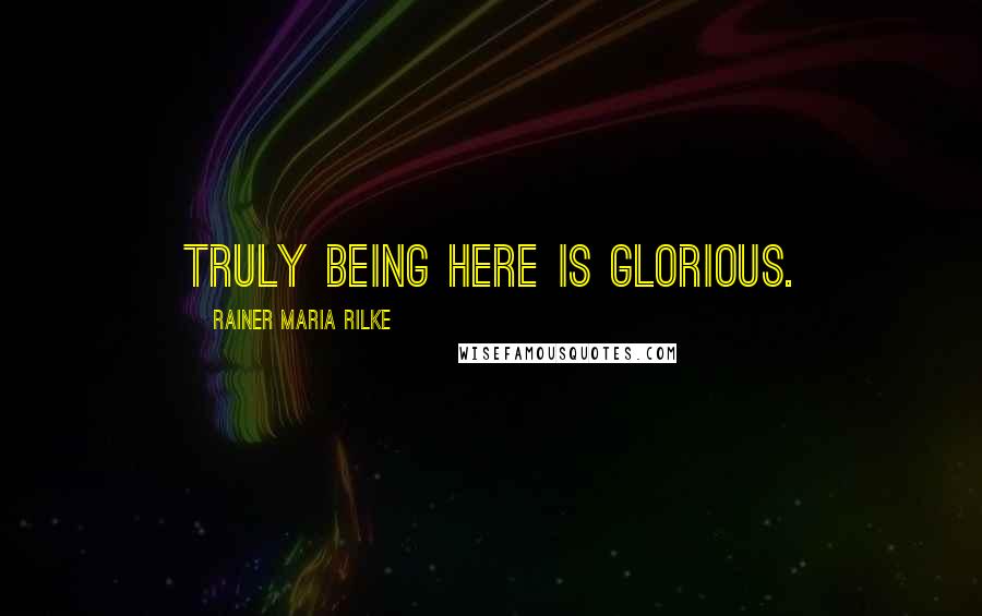 Rainer Maria Rilke Quotes: Truly being here is glorious.