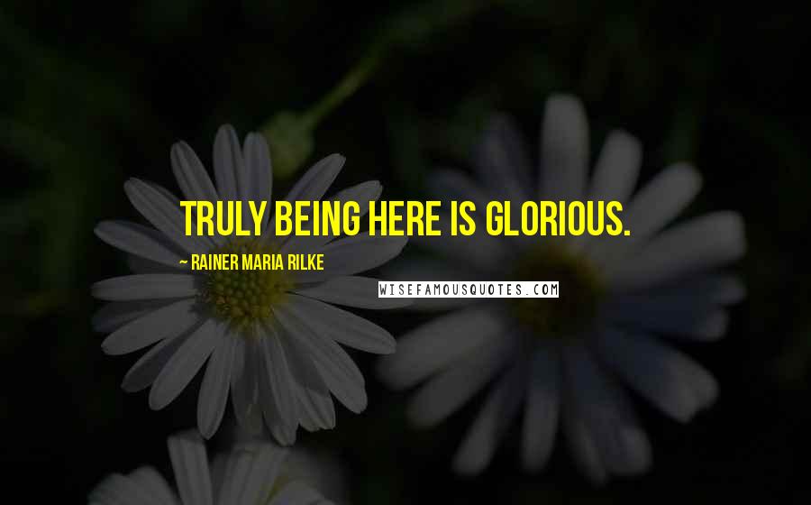 Rainer Maria Rilke Quotes: Truly being here is glorious.