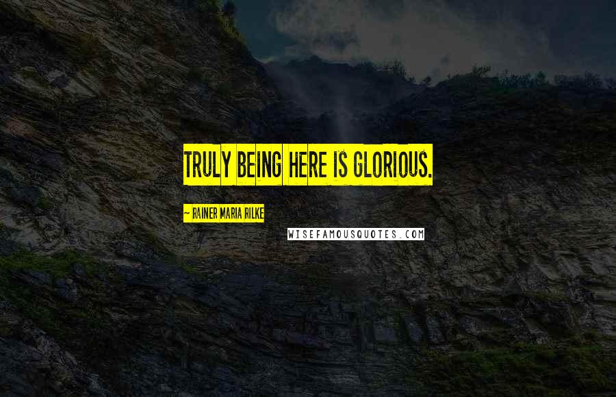 Rainer Maria Rilke Quotes: Truly being here is glorious.