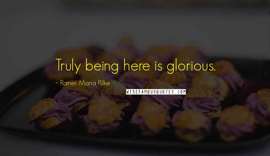 Rainer Maria Rilke Quotes: Truly being here is glorious.