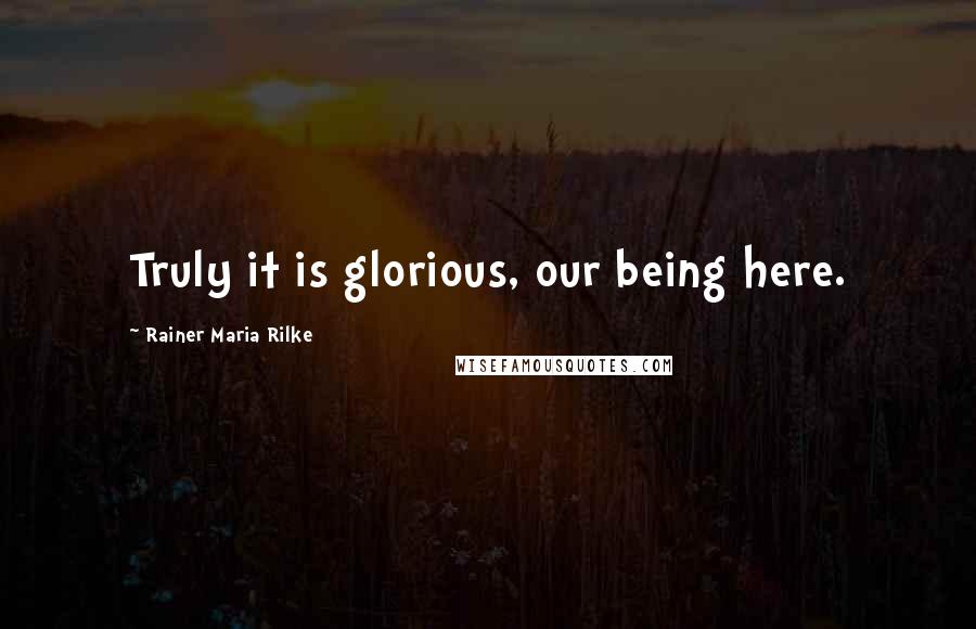 Rainer Maria Rilke Quotes: Truly it is glorious, our being here.