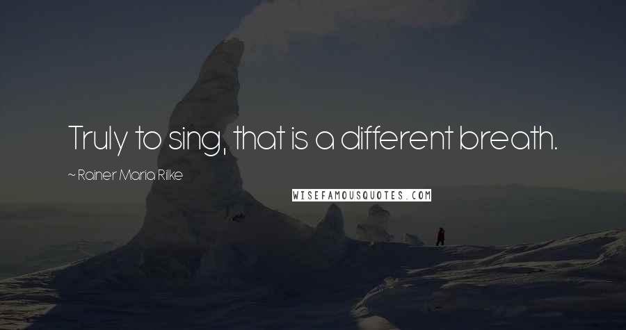 Rainer Maria Rilke Quotes: Truly to sing, that is a different breath.