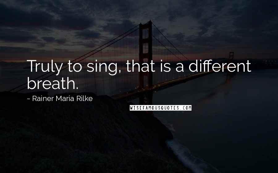 Rainer Maria Rilke Quotes: Truly to sing, that is a different breath.