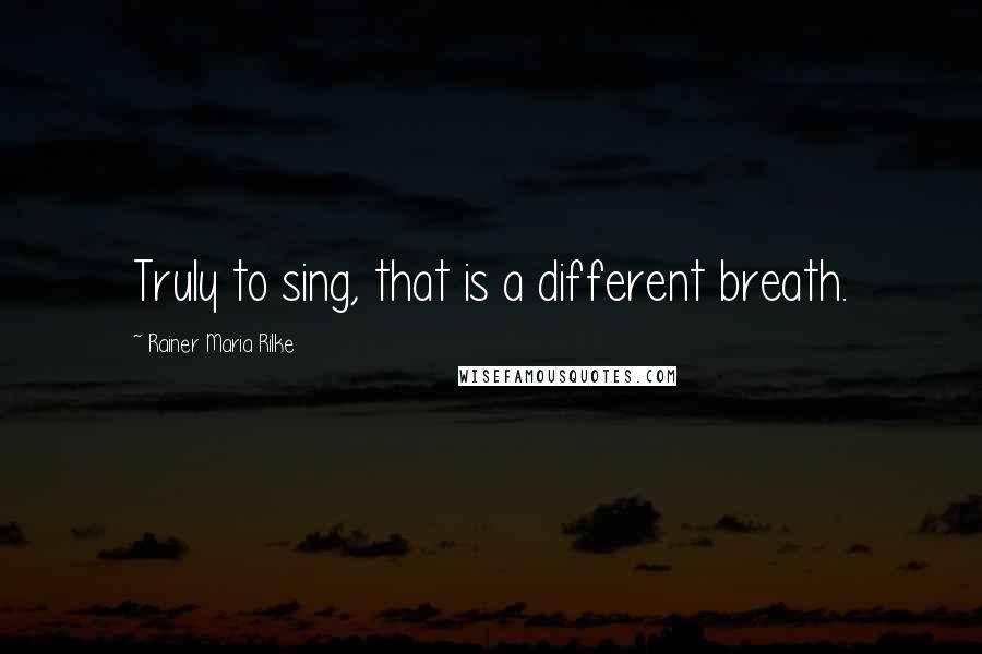 Rainer Maria Rilke Quotes: Truly to sing, that is a different breath.