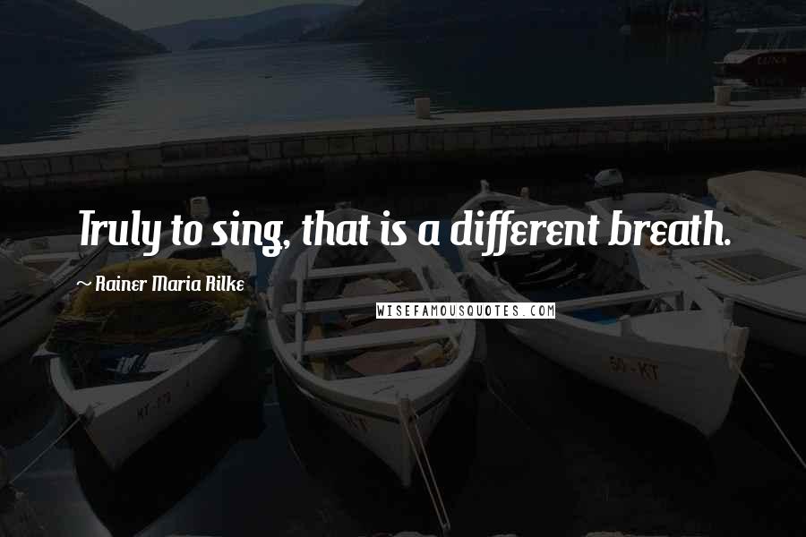 Rainer Maria Rilke Quotes: Truly to sing, that is a different breath.