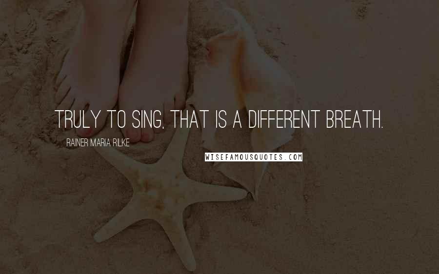 Rainer Maria Rilke Quotes: Truly to sing, that is a different breath.