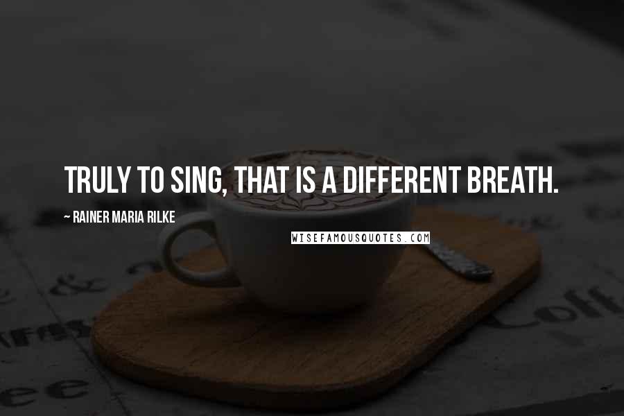 Rainer Maria Rilke Quotes: Truly to sing, that is a different breath.