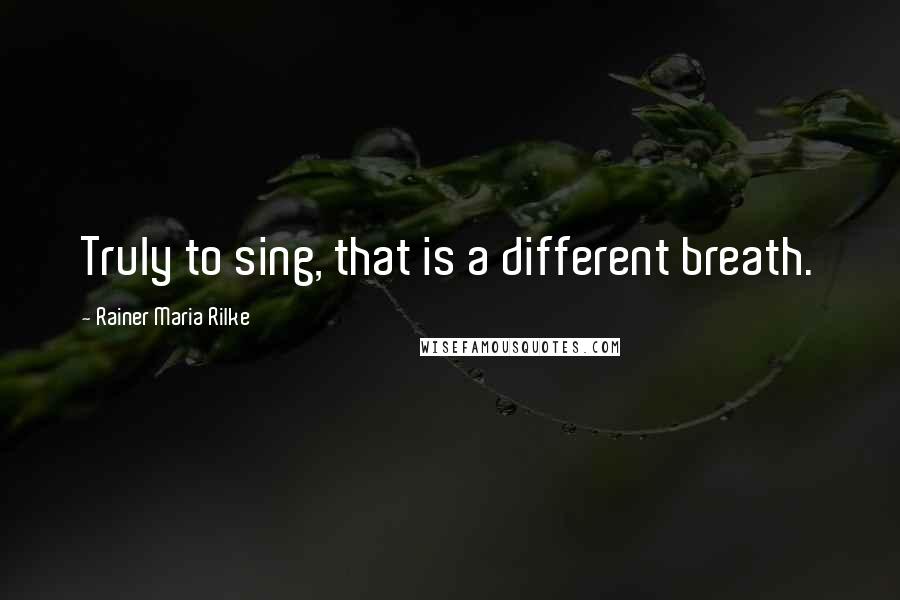 Rainer Maria Rilke Quotes: Truly to sing, that is a different breath.