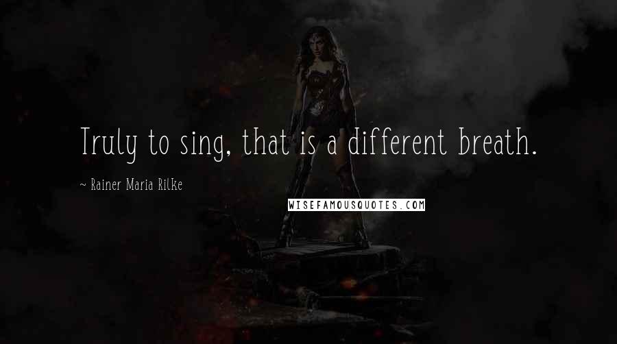 Rainer Maria Rilke Quotes: Truly to sing, that is a different breath.