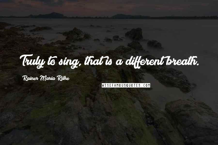 Rainer Maria Rilke Quotes: Truly to sing, that is a different breath.